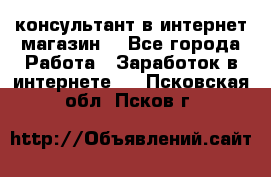 консультант в интернет магазин  - Все города Работа » Заработок в интернете   . Псковская обл.,Псков г.